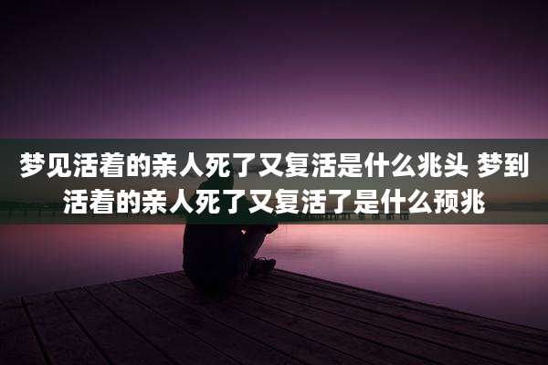 梦见活着的亲人死了又复活是什么兆头 梦到活着的亲人死了又复活了是什么预兆