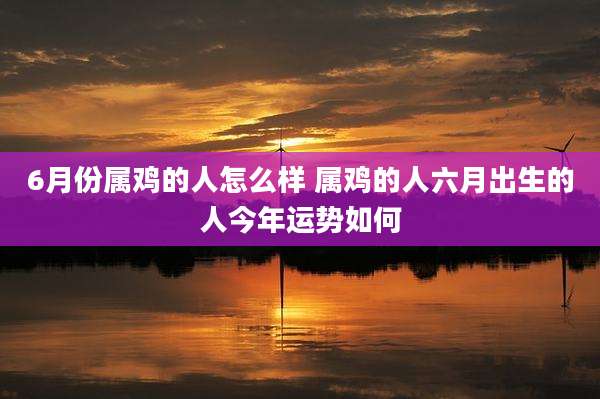 6月份属鸡的人怎么样 属鸡的人六月出生的人今年运势如何