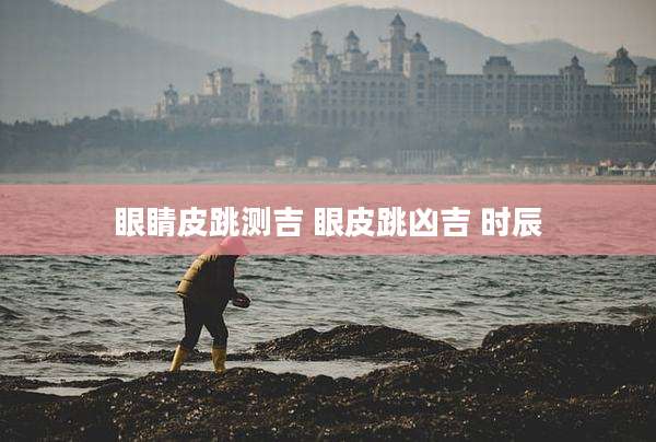 眼睛皮跳测吉 眼皮跳凶吉 时辰
