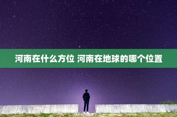 河南在什么方位 河南在地球的哪个位置