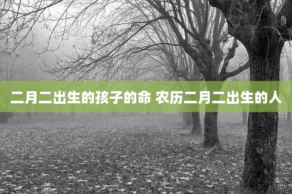 二月二出生的孩子的命 农历二月二出生的人