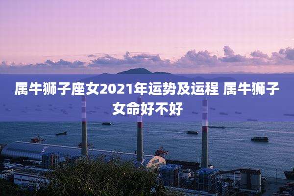 属牛狮子座女2021年运势及运程 属牛狮子女命好不好