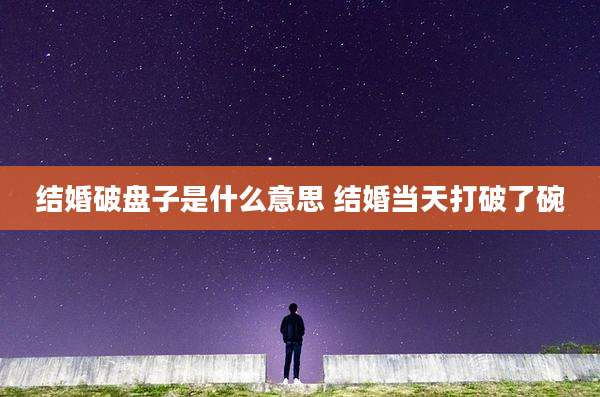 结婚破盘子是什么意思 结婚当天打破了碗