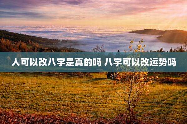 人可以改八字是真的吗 八字可以改运势吗