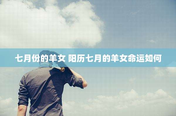 七月份的羊女 阳历七月的羊女命运如何