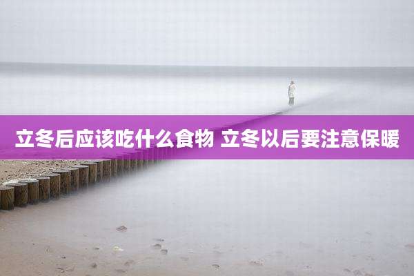 立冬后应该吃什么食物 立冬以后要注意保暖