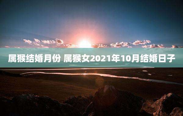 属猴结婚月份 属猴女2021年10月结婚日子