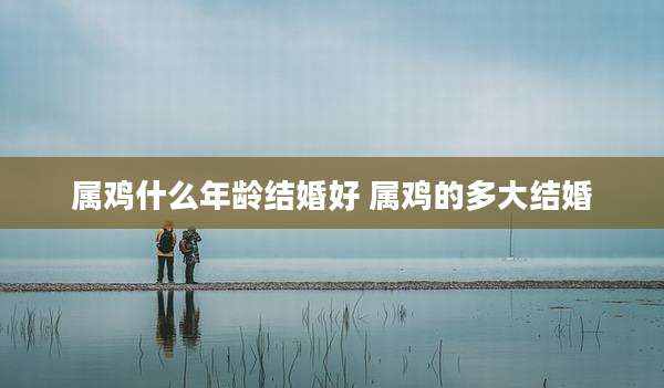 属鸡什么年龄结婚好 属鸡的多大结婚