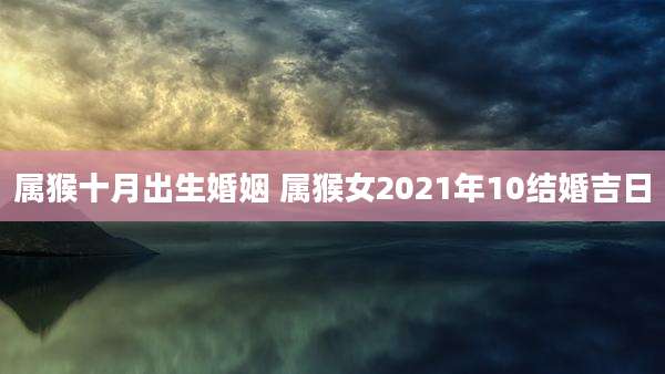 属猴十月出生婚姻 属猴女2021年10结婚吉日