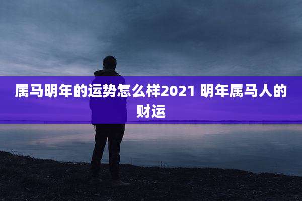属马明年的运势怎么样2021 明年属马人的财运