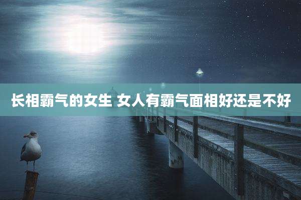 长相霸气的女生 女人有霸气面相好还是不好