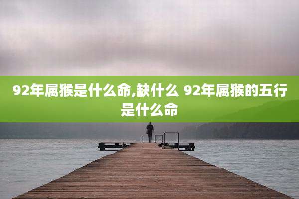 92年属猴是什么命,缺什么 92年属猴的五行是什么命