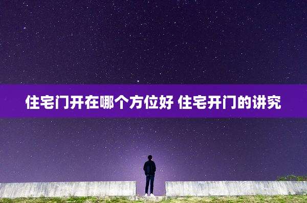 住宅门开在哪个方位好 住宅开门的讲究