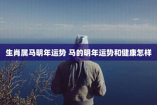 生肖属马明年运势 马的明年运势和健康怎样