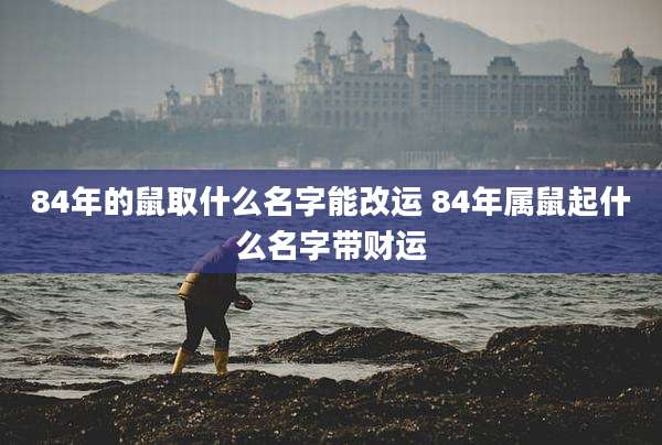 84年的鼠取什么名字能改运 84年属鼠起什么名字带财运