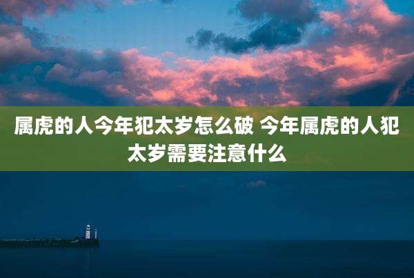 属虎的人今年犯太岁怎么破 今年属虎的人犯太岁需要注意什么