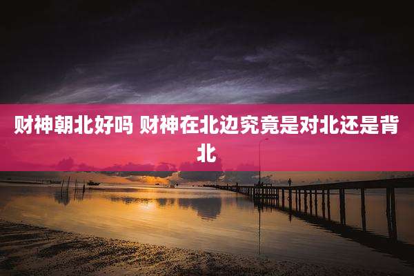 财神朝北好吗 财神在北边究竟是对北还是背北