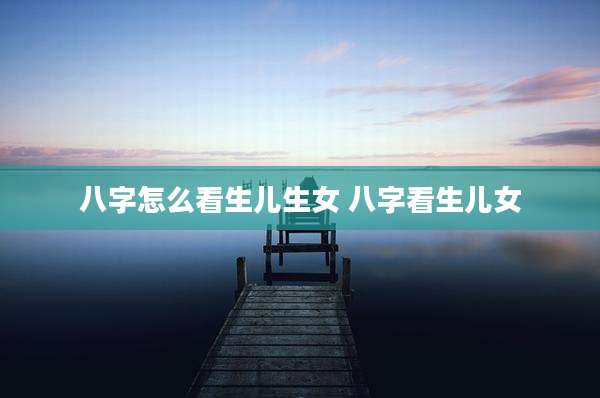 八字怎么看生儿生女 八字看生儿女