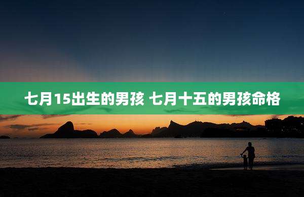 七月15出生的男孩 七月十五的男孩命格