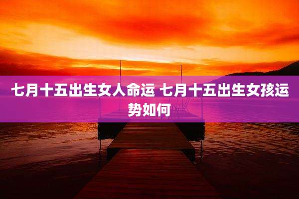 七月十五出生女人命运 七月十五出生女孩运势如何