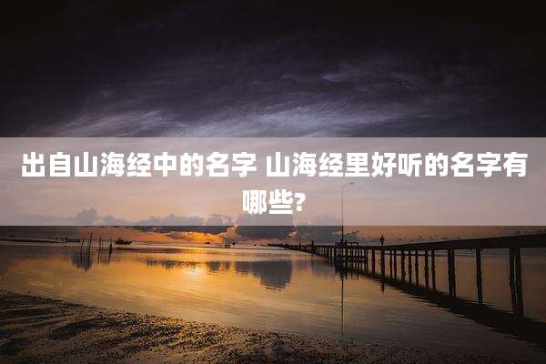 出自山海经中的名字 山海经里好听的名字有哪些?