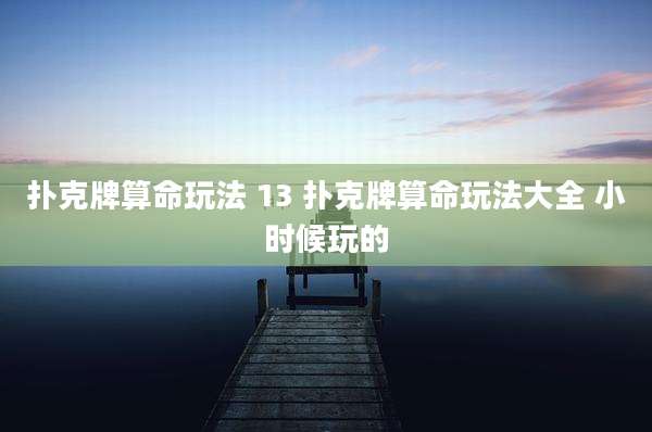 扑克牌算命玩法 13 扑克牌算命玩法大全 小时候玩的