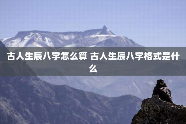 古人生辰八字怎么算 古人生辰八字格式是什么