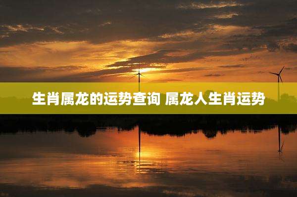 生肖属龙的运势查询 属龙人生肖运势
