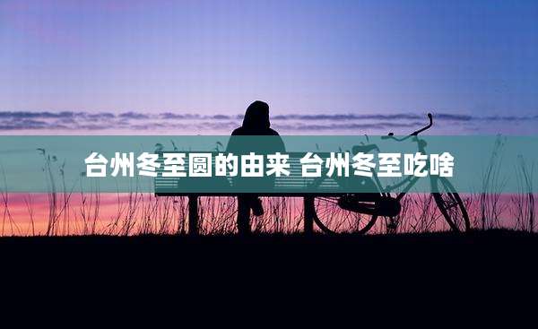 台州冬至圆的由来 台州冬至吃啥