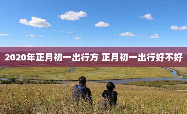 2020年正月初一出行方 正月初一出行好不好