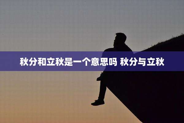 秋分和立秋是一个意思吗 秋分与立秋