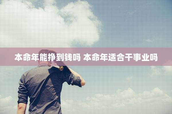 本命年能挣到钱吗 本命年适合干事业吗