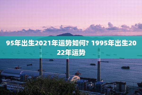 95年出生2021年运势如何? 1995年出生2022年运势