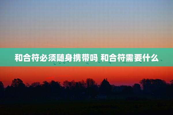 和合符必须随身携带吗 和合符需要什么
