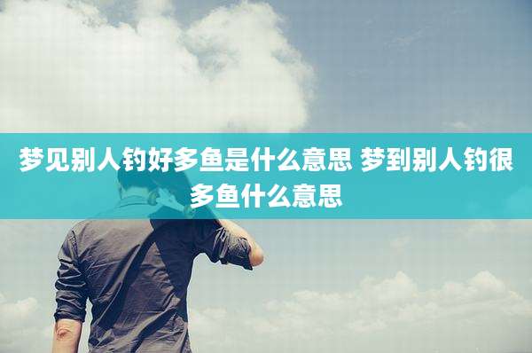 梦见别人钓好多鱼是什么意思 梦到别人钓很多鱼什么意思