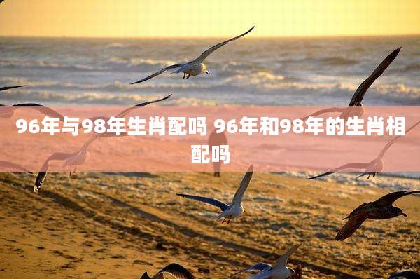 96年与98年生肖配吗 96年和98年的生肖相配吗