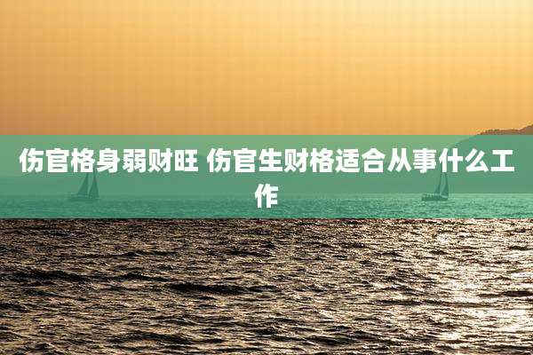 伤官格身弱财旺 伤官生财格适合从事什么工作