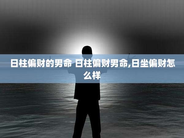 日柱偏财的男命 日柱偏财男命,日坐偏财怎么样