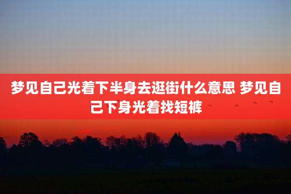 梦见自己光着下半身去逛街什么意思 梦见自己下身光着找短裤