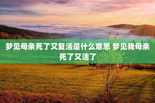 梦见母亲死了又复活是什么意思 梦见我母亲死了又活了