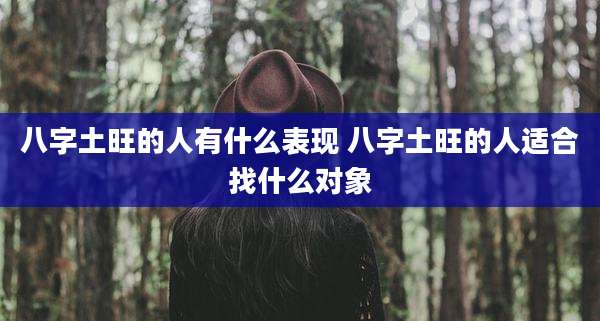 八字土旺的人有什么表现 八字土旺的人适合找什么对象