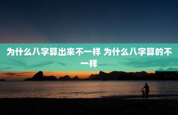 为什么八字算出来不一样 为什么八字算的不一样