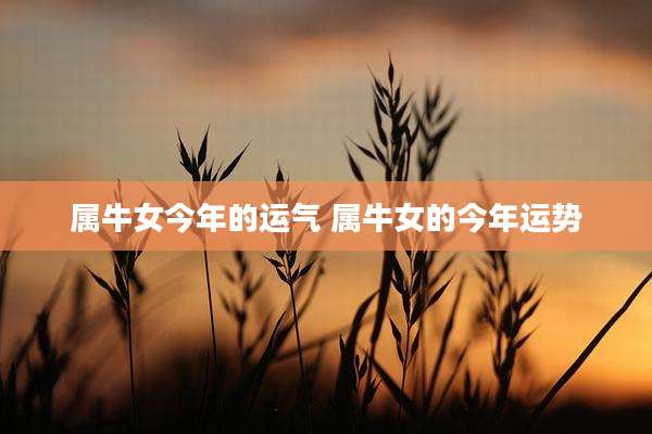 属牛女今年的运气 属牛女的今年运势