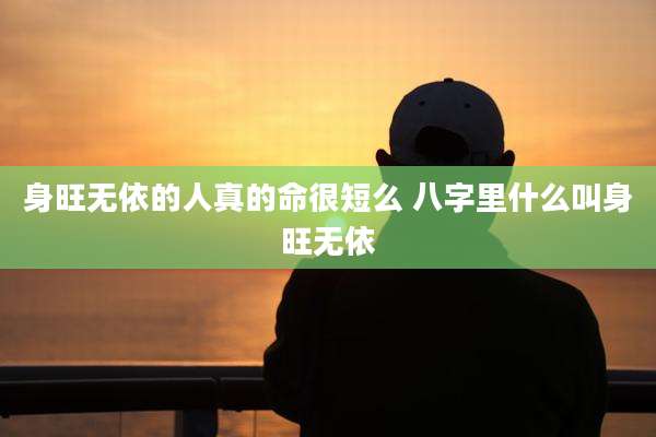 身旺无依的人真的命很短么 八字里什么叫身旺无依