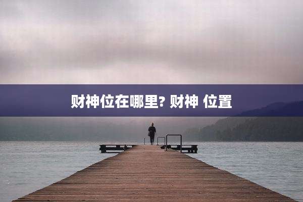财神位在哪里? 财神 位置