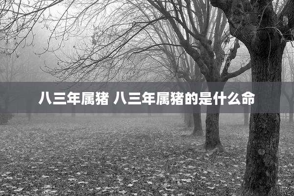 八三年属猪 八三年属猪的是什么命