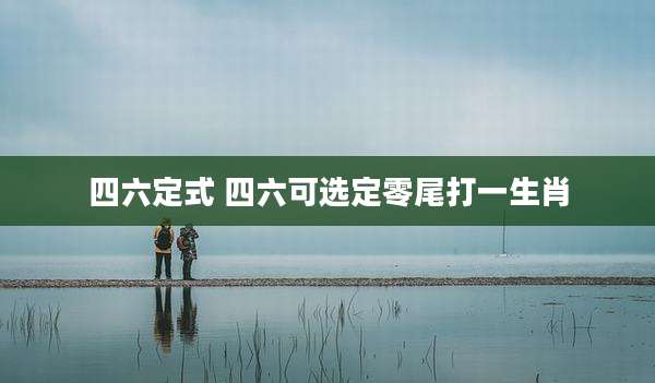 四六定式 四六可选定零尾打一生肖