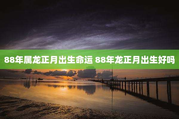 88年属龙正月出生命运 88年龙正月出生好吗