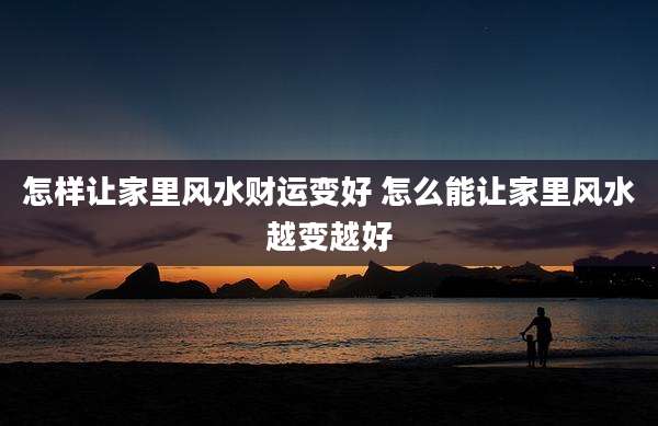 怎样让家里风水财运变好 怎么能让家里风水越变越好