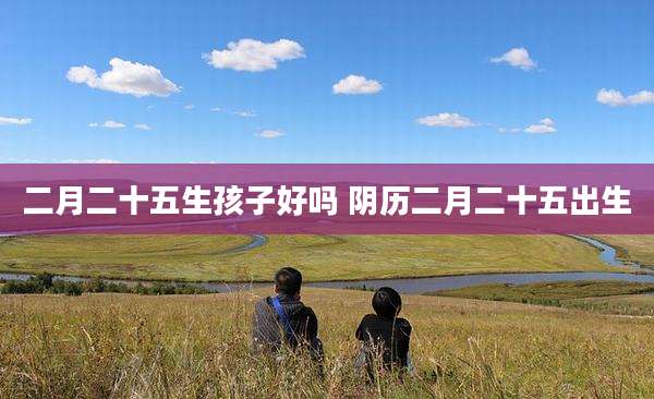 二月二十五生孩子好吗 阴历二月二十五出生